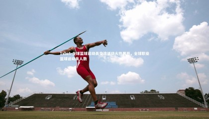 1xbet-全球篮球运动员交流活动火热展开，全球职业篮球运动员人数