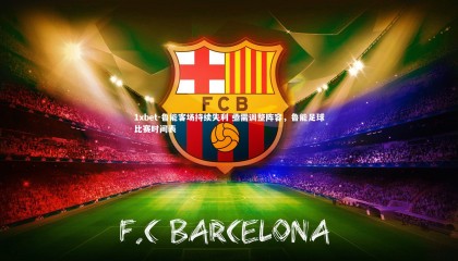 1xbet-鲁能客场持续失利 亟需调整阵容，鲁能足球比赛时间表