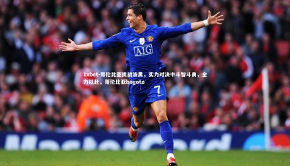 1xbet-哥伦比亚挑战波黑，实力对决中斗智斗勇，全力以赴，哥伦比亚bogota