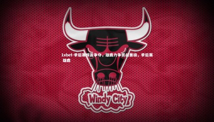 1xbet-季后赛榜首争夺，雄鹿力争苦战晋级，季后赛 雄鹿