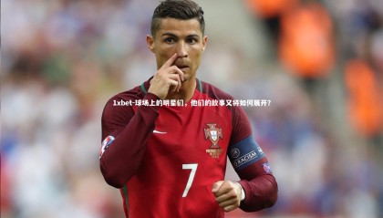 1xbet-球场上的明星们，他们的故事又将如何展开？