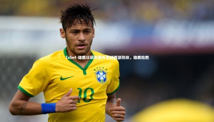 1xbet-雄鹿以弱旅身份出战西部劲旅，雄鹿险胜