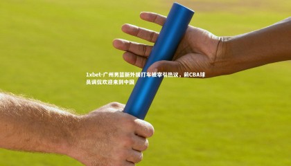 1xbet-广州男篮新外援打车被宰引热议，前CBA球员调侃欢迎来到中国