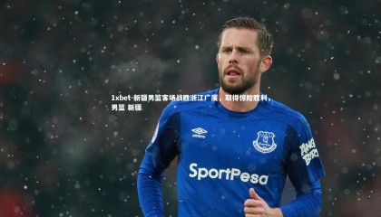 1xbet-新疆男篮客场战胜浙江广厦，取得惊险胜利，男篮 新疆