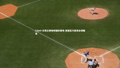 1xbet-沙漠之狼咆哮国际赛场 顽强实力赢得全球瞩目